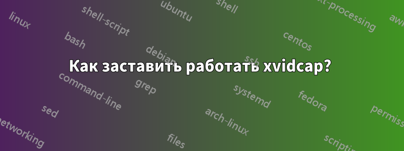 Как заставить работать xvidcap?