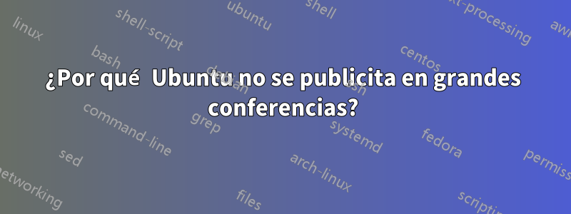 ¿Por qué Ubuntu no se publicita en grandes conferencias?