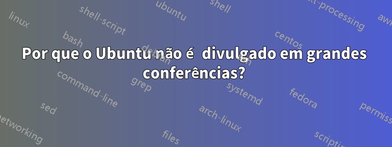 Por que o Ubuntu não é divulgado em grandes conferências?