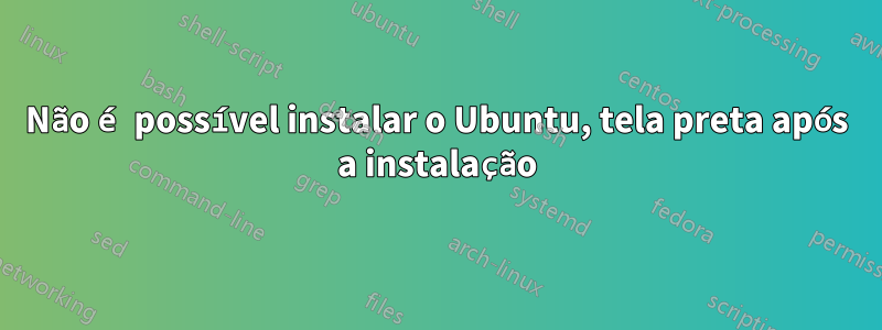 Não é possível instalar o Ubuntu, tela preta após a instalação