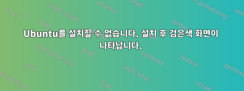 Ubuntu를 설치할 수 없습니다. 설치 후 검은색 화면이 나타납니다.