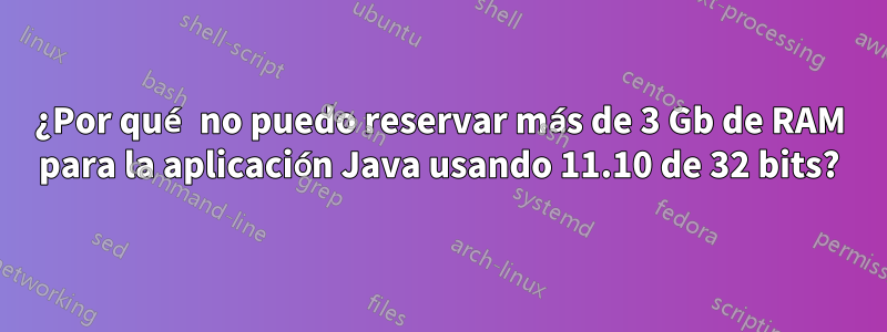 ¿Por qué no puedo reservar más de 3 Gb de RAM para la aplicación Java usando 11.10 de 32 bits?