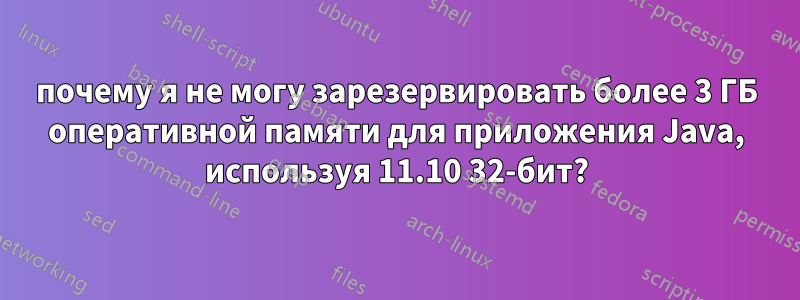 почему я не могу зарезервировать более 3 ГБ оперативной памяти для приложения Java, используя 11.10 32-бит?