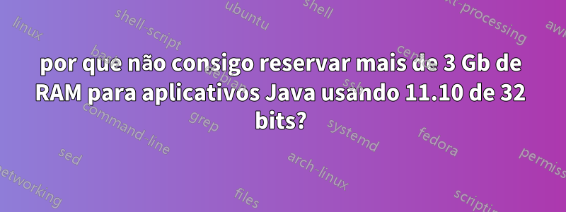 por que não consigo reservar mais de 3 Gb de RAM para aplicativos Java usando 11.10 de 32 bits?