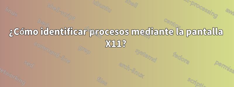 ¿Cómo identificar procesos mediante la pantalla X11?