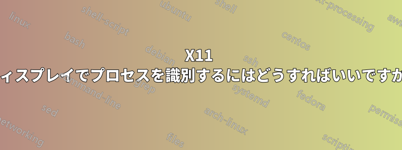 X11 ディスプレイでプロセスを識別するにはどうすればいいですか?