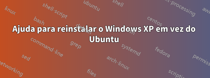 Ajuda para reinstalar o Windows XP em vez do Ubuntu