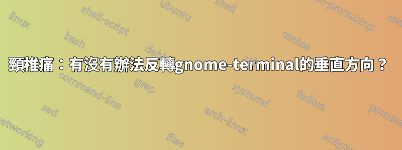 頸椎痛：有沒有辦法反轉gnome-terminal的垂直方向？