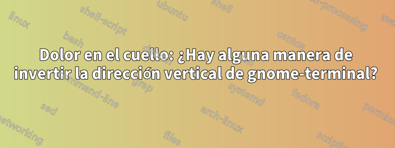 Dolor en el cuello: ¿Hay alguna manera de invertir la dirección vertical de gnome-terminal?