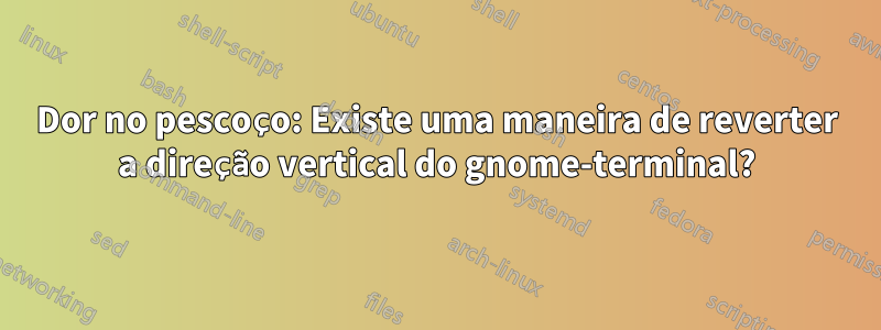 Dor no pescoço: Existe uma maneira de reverter a direção vertical do gnome-terminal?