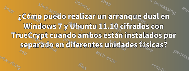 ¿Cómo puedo realizar un arranque dual en Windows 7 y Ubuntu 11.10 cifrados con TrueCrypt cuando ambos están instalados por separado en diferentes unidades físicas?