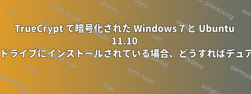TrueCrypt で暗号化された Windows 7 と Ubuntu 11.10 がそれぞれ異なる物理ドライブにインストールされている場合、どうすればデュアルブートできますか?
