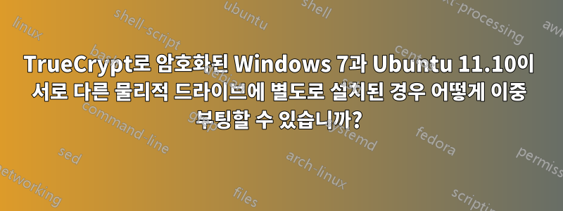 TrueCrypt로 암호화된 Windows 7과 Ubuntu 11.10이 서로 다른 물리적 드라이브에 별도로 설치된 경우 어떻게 이중 부팅할 수 있습니까?
