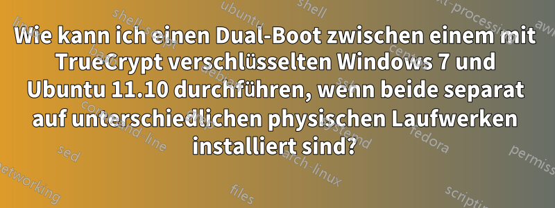 Wie kann ich einen Dual-Boot zwischen einem mit TrueCrypt verschlüsselten Windows 7 und Ubuntu 11.10 durchführen, wenn beide separat auf unterschiedlichen physischen Laufwerken installiert sind?