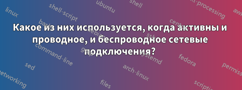 Какое из них используется, когда активны и проводное, и беспроводное сетевые подключения?