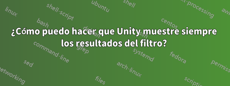 ¿Cómo puedo hacer que Unity muestre siempre los resultados del filtro?