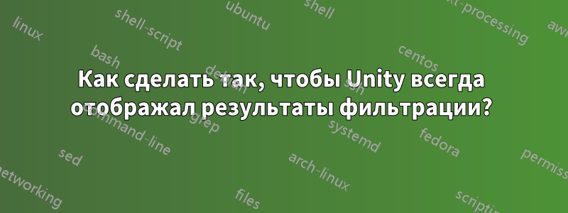 Как сделать так, чтобы Unity всегда отображал результаты фильтрации?