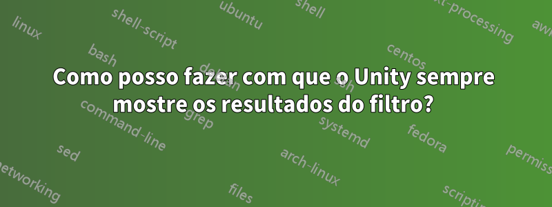 Como posso fazer com que o Unity sempre mostre os resultados do filtro?