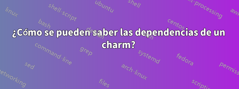 ¿Cómo se pueden saber las dependencias de un charm?