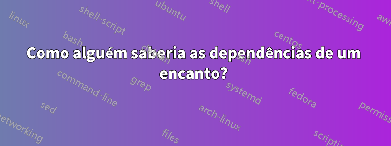 Como alguém saberia as dependências de um encanto?