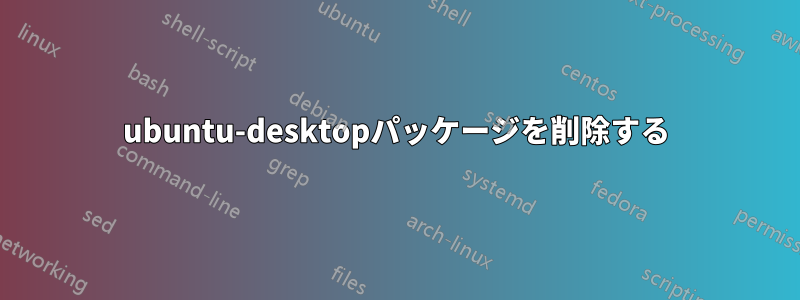 ubuntu-desktopパッケージを削除する