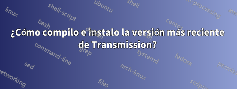 ¿Cómo compilo e instalo la versión más reciente de Transmission?