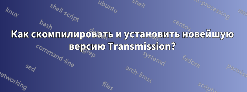 Как скомпилировать и установить новейшую версию Transmission?