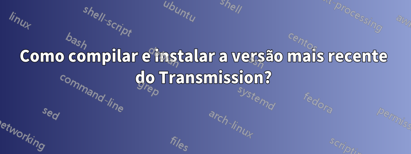 Como compilar e instalar a versão mais recente do Transmission?