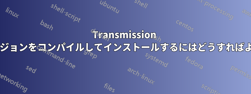 Transmission の最新バージョンをコンパイルしてインストールするにはどうすればよいですか?