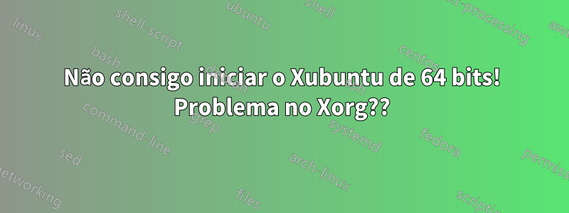 Não consigo iniciar o Xubuntu de 64 bits! Problema no Xorg??