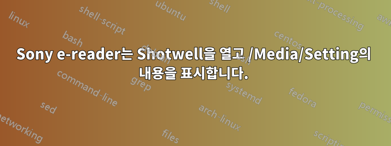 Sony e-reader는 Shotwell을 열고 /Media/Setting의 내용을 표시합니다.