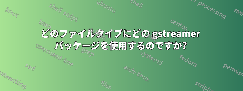 どのファイルタイプにどの gstreamer パッケージを使用するのですか?