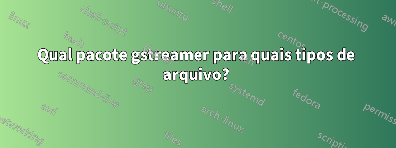 Qual pacote gstreamer para quais tipos de arquivo?