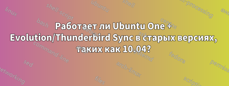 Работает ли Ubuntu One + Evolution/Thunderbird Sync в старых версиях, таких как 10.04?
