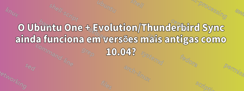 O Ubuntu One + Evolution/Thunderbird Sync ainda funciona em versões mais antigas como 10.04?