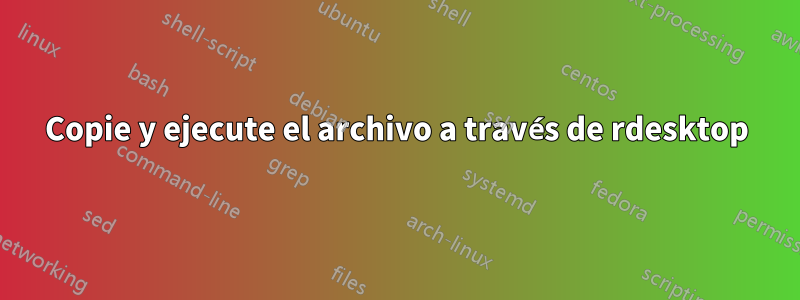 Copie y ejecute el archivo a través de rdesktop