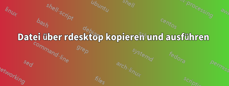 Datei über rdesktop kopieren und ausführen