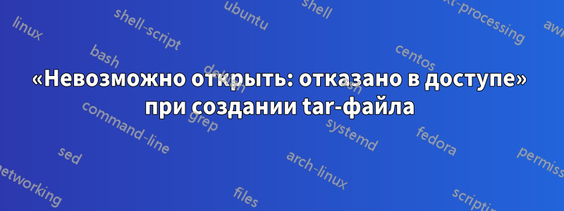 «Невозможно открыть: отказано в доступе» при создании tar-файла