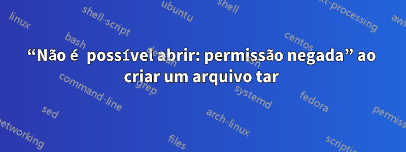 “Não é possível abrir: permissão negada” ao criar um arquivo tar