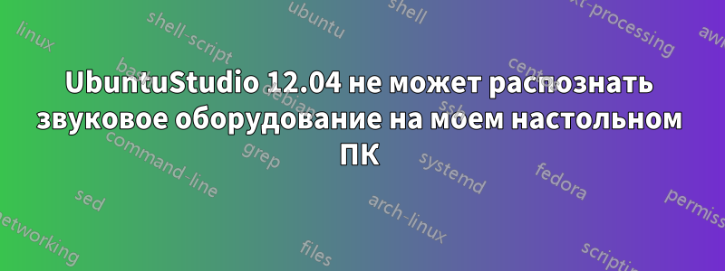 UbuntuStudio 12.04 не может распознать звуковое оборудование на моем настольном ПК