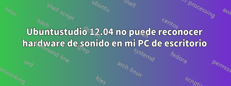 Ubuntustudio 12.04 no puede reconocer hardware de sonido en mi PC de escritorio