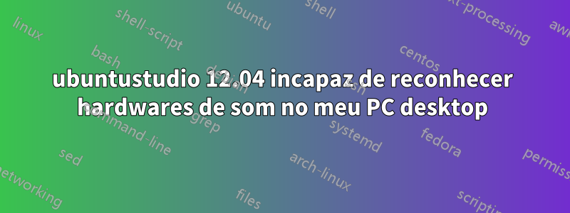 ubuntustudio 12.04 incapaz de reconhecer hardwares de som no meu PC desktop