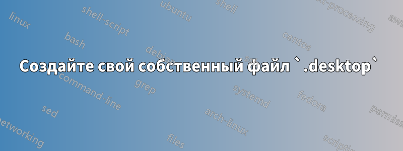 Создайте свой собственный файл `.desktop`