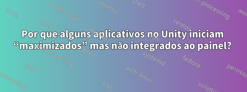 Por que alguns aplicativos no Unity iniciam “maximizados” mas não integrados ao painel?