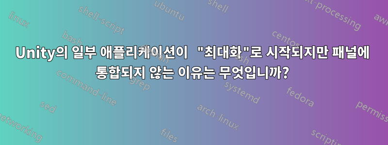Unity의 일부 애플리케이션이 "최대화"로 시작되지만 패널에 통합되지 않는 이유는 무엇입니까?