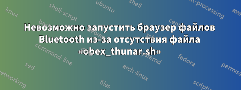 Невозможно запустить браузер файлов Bluetooth из-за отсутствия файла «obex_thunar.sh»