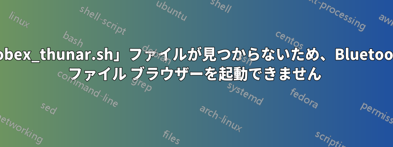 「obex_thunar.sh」ファイルが見つからないため、Bluetooth ファイル ブラウザーを起動できません