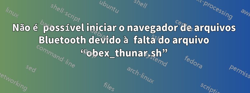 Não é possível iniciar o navegador de arquivos Bluetooth devido à falta do arquivo “obex_thunar.sh”