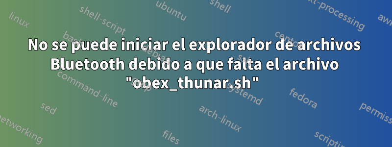 No se puede iniciar el explorador de archivos Bluetooth debido a que falta el archivo "obex_thunar.sh"