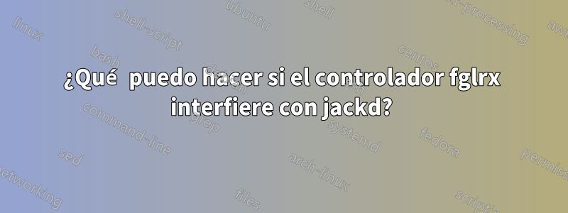 ¿Qué puedo hacer si el controlador fglrx interfiere con jackd?